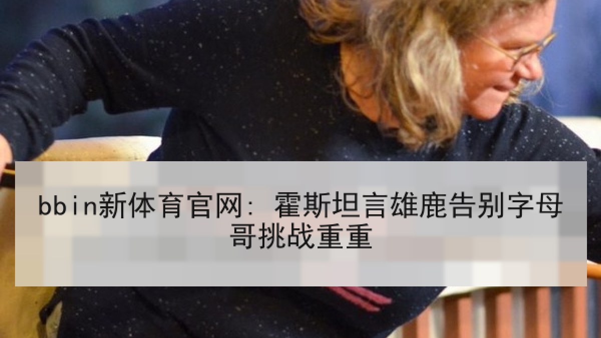 bbin新体育官网: 霍斯坦言雄鹿告别字母哥挑战重重 bbin新体育官网: 霍斯坦言雄鹿告别字母哥挑战重重