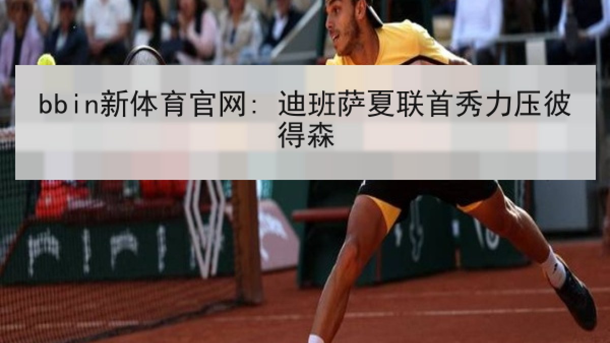 bbin新体育官网: 迪班萨夏联首秀力压彼得森 bbin新体育官网: 迪班萨夏联首秀力压彼得森